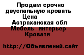 Продам срочно двуспальную кровать › Цена ­ 1 000 - Астраханская обл. Мебель, интерьер » Кровати   